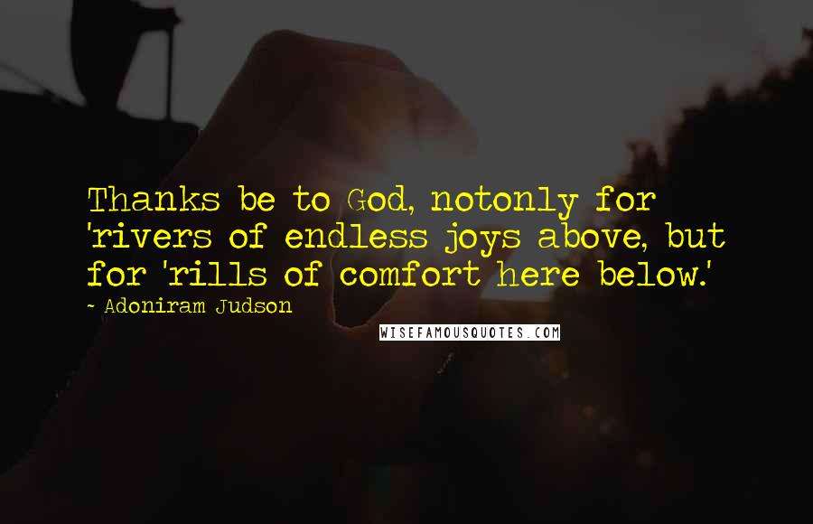 Adoniram Judson Quotes: Thanks be to God, notonly for 'rivers of endless joys above, but for 'rills of comfort here below.'