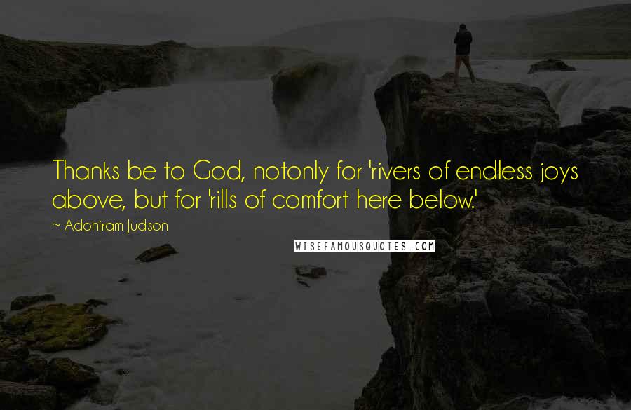 Adoniram Judson Quotes: Thanks be to God, notonly for 'rivers of endless joys above, but for 'rills of comfort here below.'