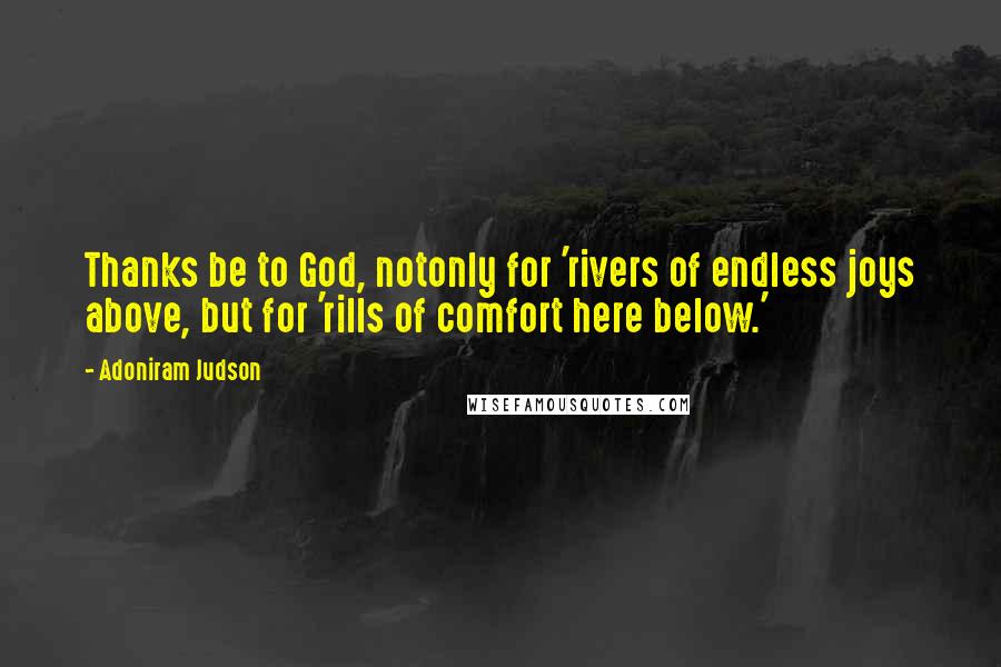 Adoniram Judson Quotes: Thanks be to God, notonly for 'rivers of endless joys above, but for 'rills of comfort here below.'