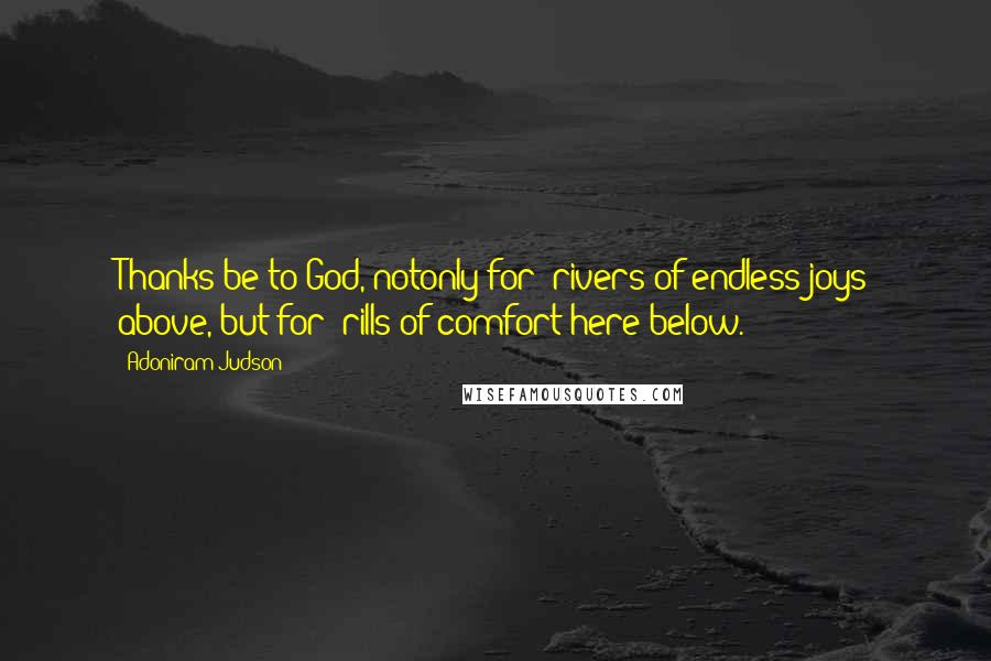 Adoniram Judson Quotes: Thanks be to God, notonly for 'rivers of endless joys above, but for 'rills of comfort here below.'