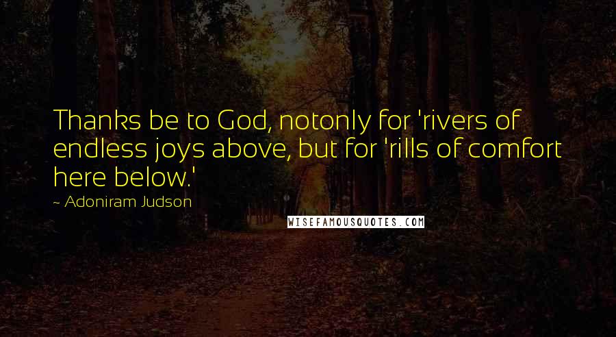 Adoniram Judson Quotes: Thanks be to God, notonly for 'rivers of endless joys above, but for 'rills of comfort here below.'