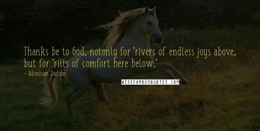 Adoniram Judson Quotes: Thanks be to God, notonly for 'rivers of endless joys above, but for 'rills of comfort here below.'