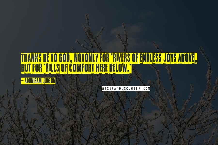 Adoniram Judson Quotes: Thanks be to God, notonly for 'rivers of endless joys above, but for 'rills of comfort here below.'