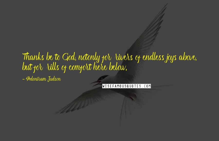 Adoniram Judson Quotes: Thanks be to God, notonly for 'rivers of endless joys above, but for 'rills of comfort here below.'