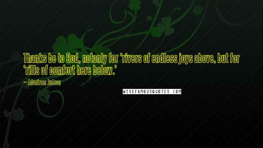 Adoniram Judson Quotes: Thanks be to God, notonly for 'rivers of endless joys above, but for 'rills of comfort here below.'
