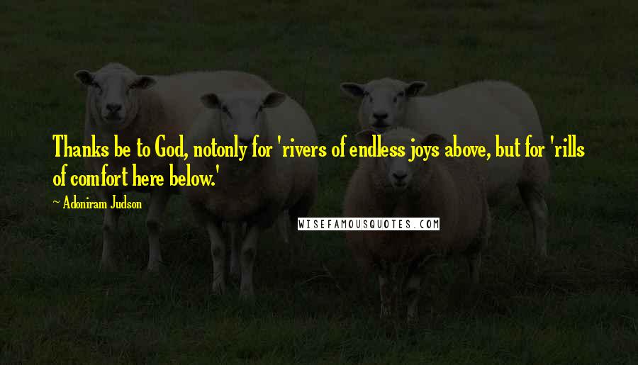 Adoniram Judson Quotes: Thanks be to God, notonly for 'rivers of endless joys above, but for 'rills of comfort here below.'