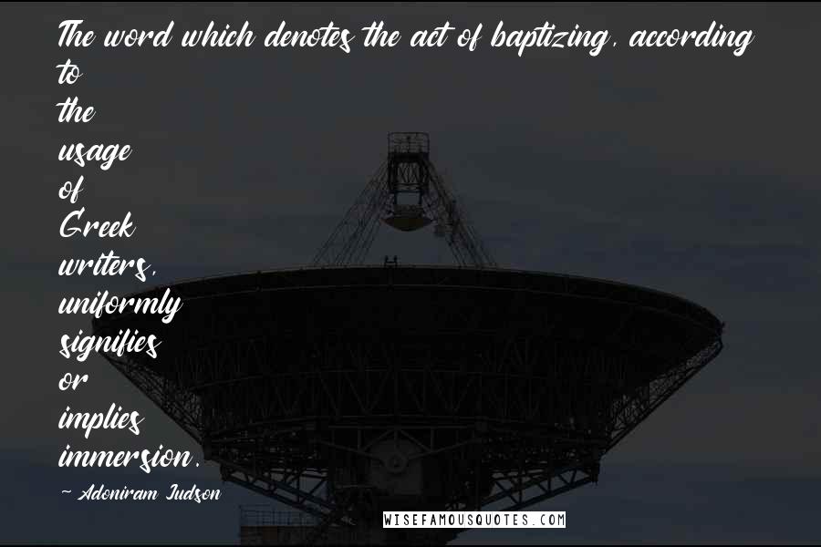 Adoniram Judson Quotes: The word which denotes the act of baptizing, according to the usage of Greek writers, uniformly signifies or implies immersion.