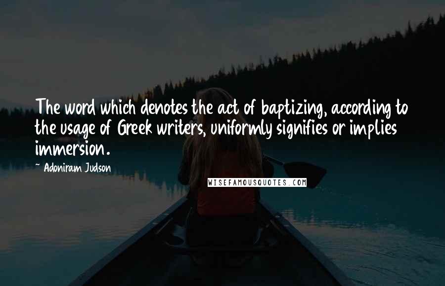 Adoniram Judson Quotes: The word which denotes the act of baptizing, according to the usage of Greek writers, uniformly signifies or implies immersion.