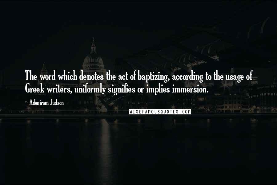 Adoniram Judson Quotes: The word which denotes the act of baptizing, according to the usage of Greek writers, uniformly signifies or implies immersion.