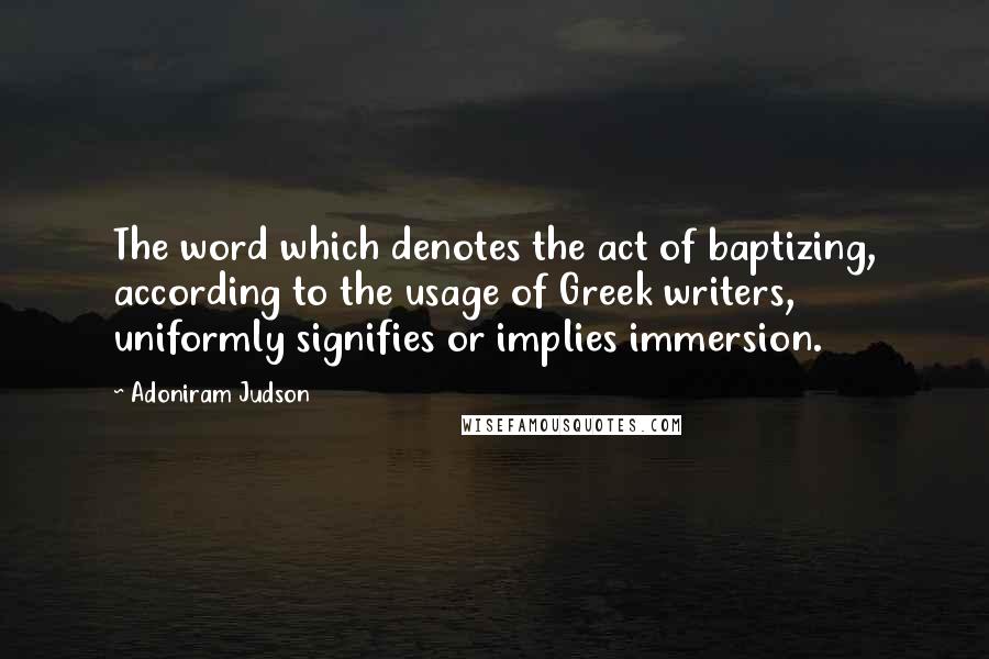 Adoniram Judson Quotes: The word which denotes the act of baptizing, according to the usage of Greek writers, uniformly signifies or implies immersion.