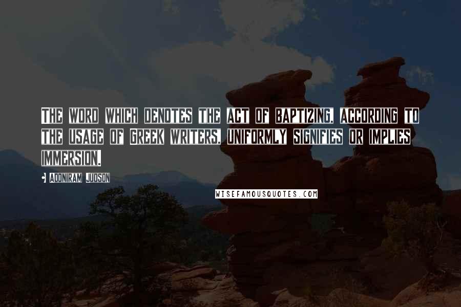 Adoniram Judson Quotes: The word which denotes the act of baptizing, according to the usage of Greek writers, uniformly signifies or implies immersion.