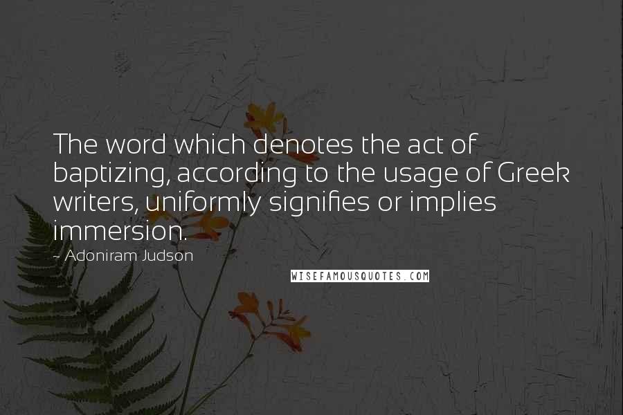 Adoniram Judson Quotes: The word which denotes the act of baptizing, according to the usage of Greek writers, uniformly signifies or implies immersion.