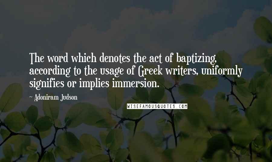 Adoniram Judson Quotes: The word which denotes the act of baptizing, according to the usage of Greek writers, uniformly signifies or implies immersion.