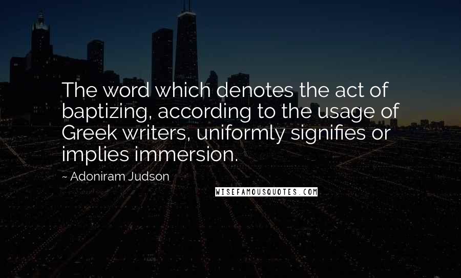 Adoniram Judson Quotes: The word which denotes the act of baptizing, according to the usage of Greek writers, uniformly signifies or implies immersion.