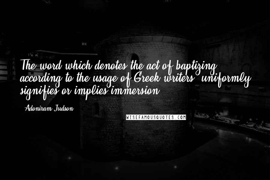 Adoniram Judson Quotes: The word which denotes the act of baptizing, according to the usage of Greek writers, uniformly signifies or implies immersion.