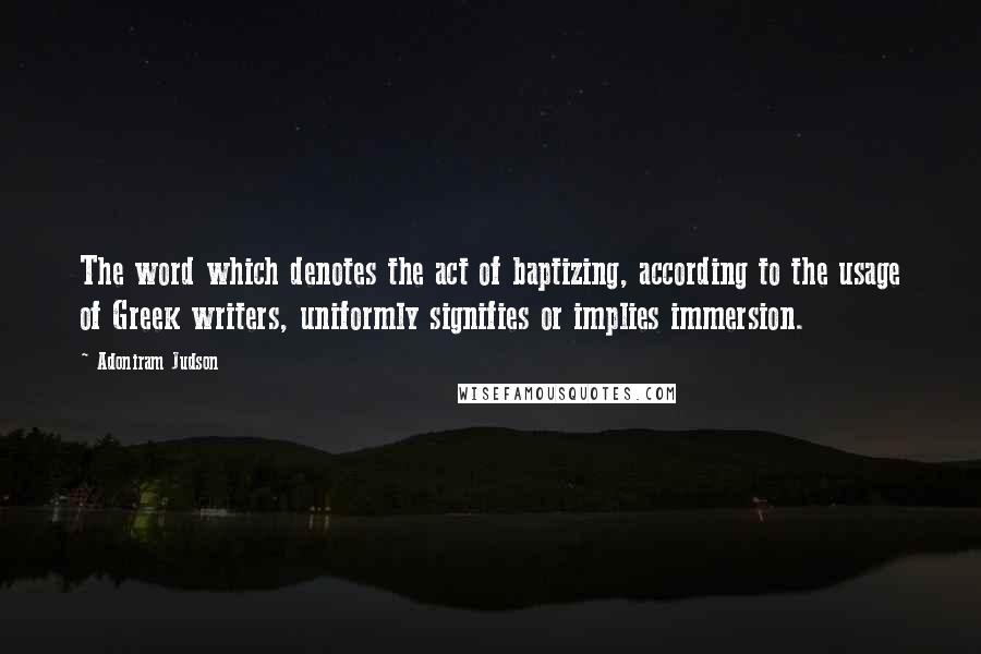 Adoniram Judson Quotes: The word which denotes the act of baptizing, according to the usage of Greek writers, uniformly signifies or implies immersion.