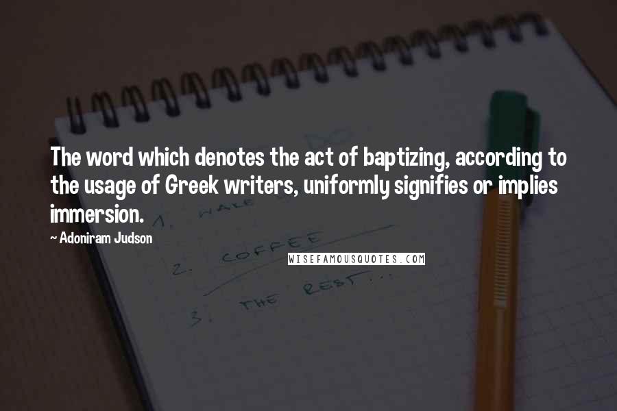 Adoniram Judson Quotes: The word which denotes the act of baptizing, according to the usage of Greek writers, uniformly signifies or implies immersion.