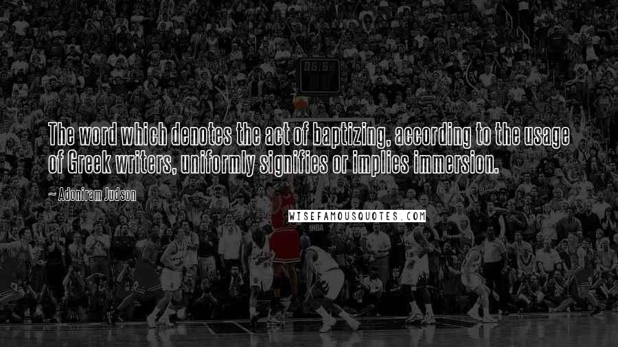 Adoniram Judson Quotes: The word which denotes the act of baptizing, according to the usage of Greek writers, uniformly signifies or implies immersion.