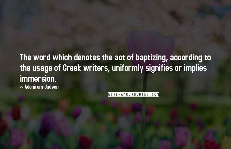 Adoniram Judson Quotes: The word which denotes the act of baptizing, according to the usage of Greek writers, uniformly signifies or implies immersion.