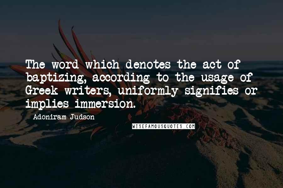 Adoniram Judson Quotes: The word which denotes the act of baptizing, according to the usage of Greek writers, uniformly signifies or implies immersion.