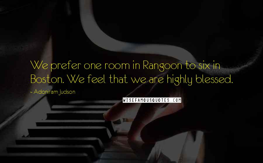 Adoniram Judson Quotes: We prefer one room in Rangoon to six in Boston. We feel that we are highly blessed.