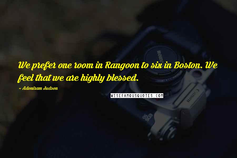 Adoniram Judson Quotes: We prefer one room in Rangoon to six in Boston. We feel that we are highly blessed.