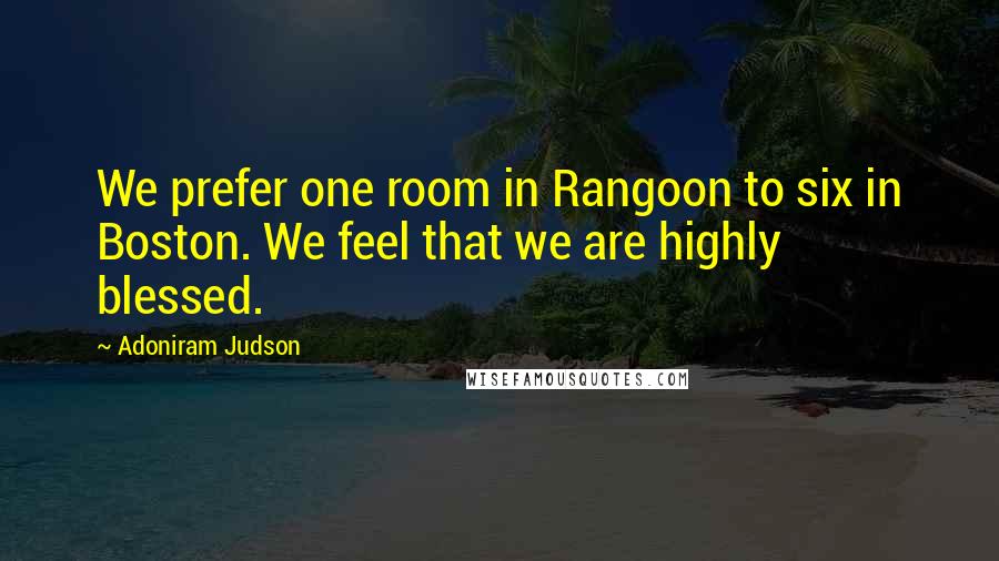 Adoniram Judson Quotes: We prefer one room in Rangoon to six in Boston. We feel that we are highly blessed.