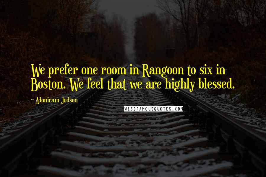 Adoniram Judson Quotes: We prefer one room in Rangoon to six in Boston. We feel that we are highly blessed.