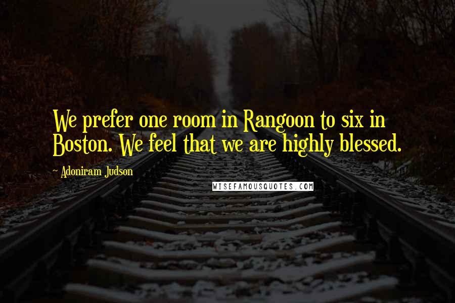 Adoniram Judson Quotes: We prefer one room in Rangoon to six in Boston. We feel that we are highly blessed.