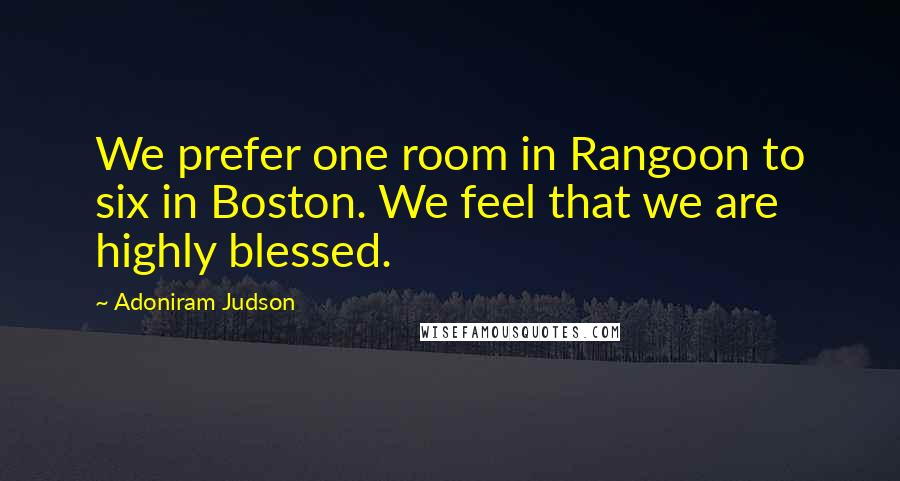 Adoniram Judson Quotes: We prefer one room in Rangoon to six in Boston. We feel that we are highly blessed.