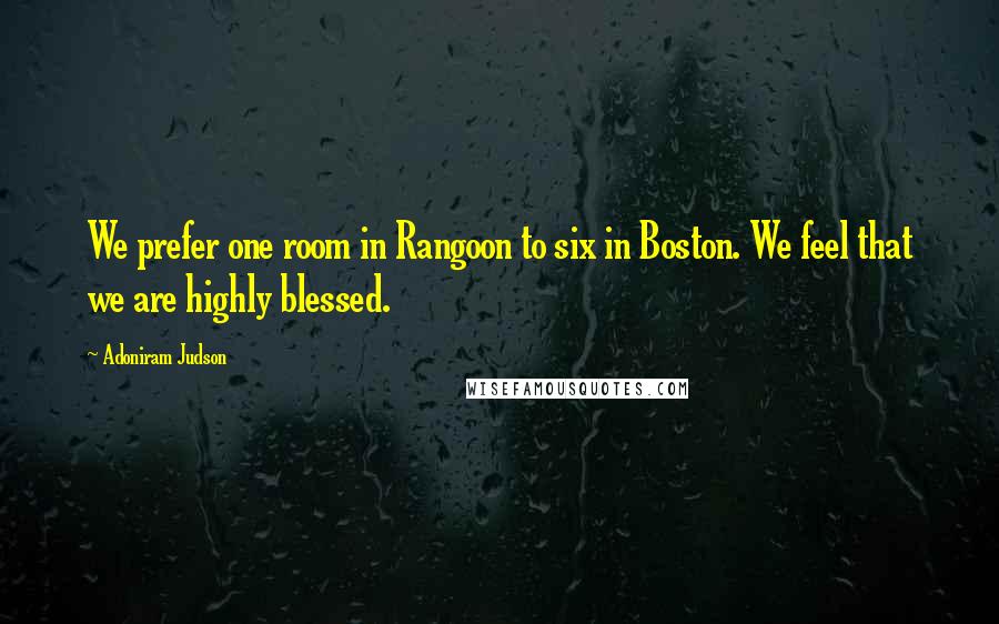 Adoniram Judson Quotes: We prefer one room in Rangoon to six in Boston. We feel that we are highly blessed.