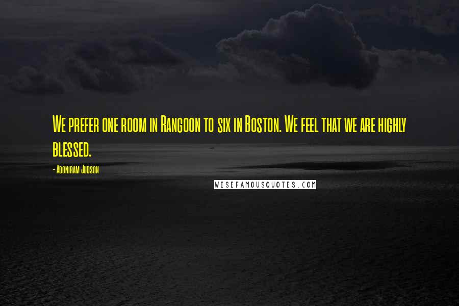 Adoniram Judson Quotes: We prefer one room in Rangoon to six in Boston. We feel that we are highly blessed.