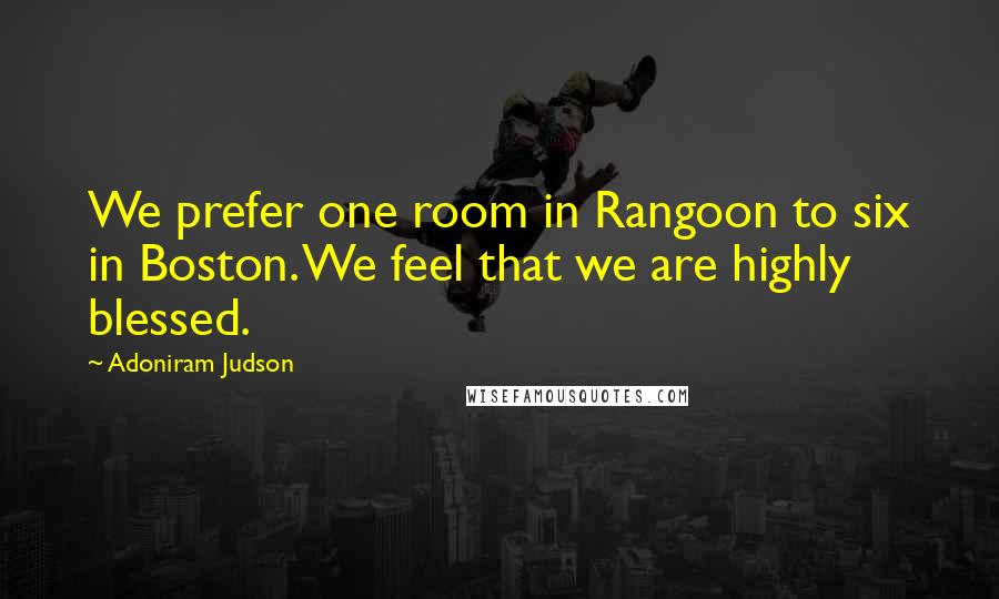 Adoniram Judson Quotes: We prefer one room in Rangoon to six in Boston. We feel that we are highly blessed.