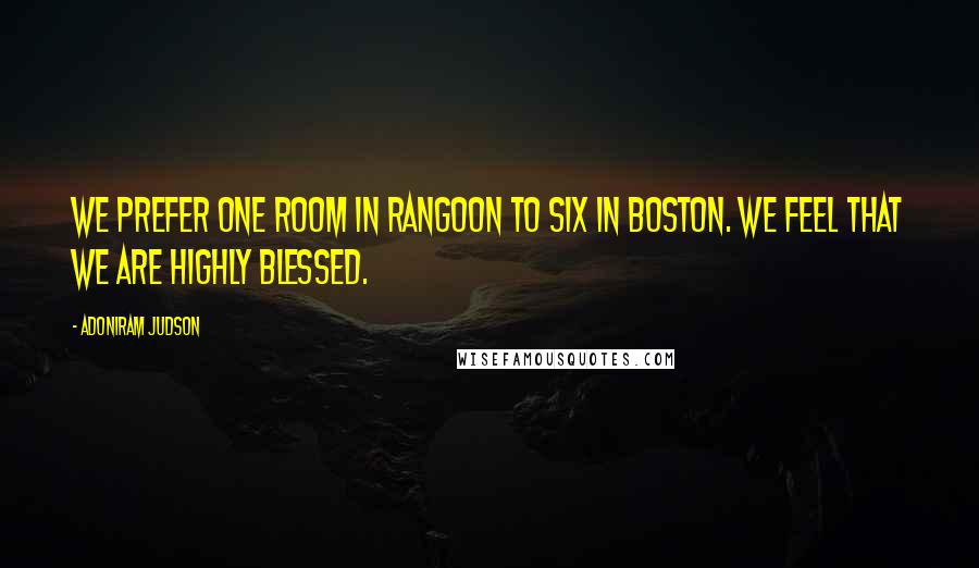 Adoniram Judson Quotes: We prefer one room in Rangoon to six in Boston. We feel that we are highly blessed.