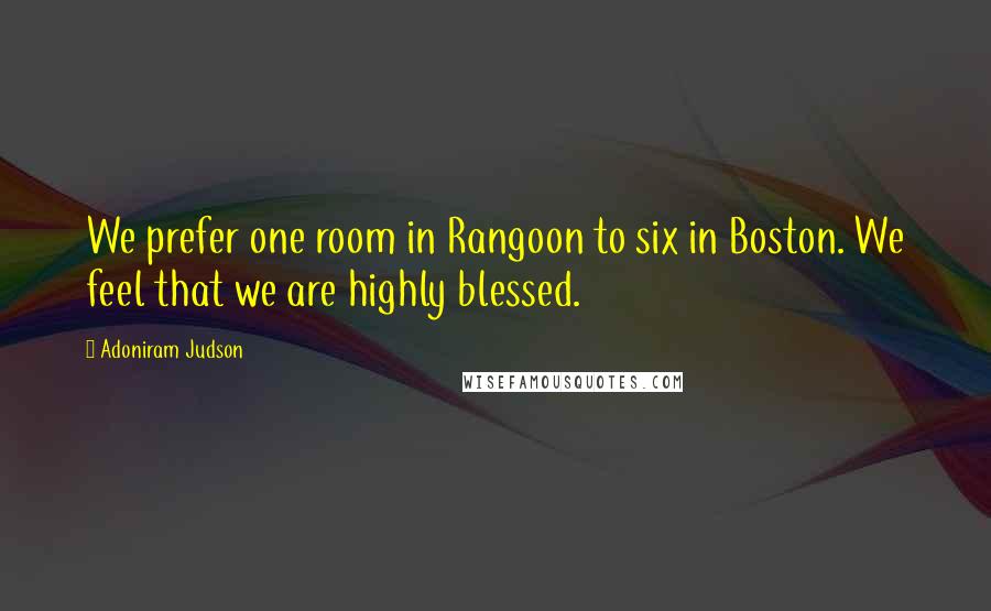 Adoniram Judson Quotes: We prefer one room in Rangoon to six in Boston. We feel that we are highly blessed.