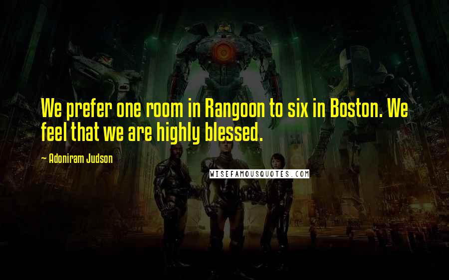 Adoniram Judson Quotes: We prefer one room in Rangoon to six in Boston. We feel that we are highly blessed.