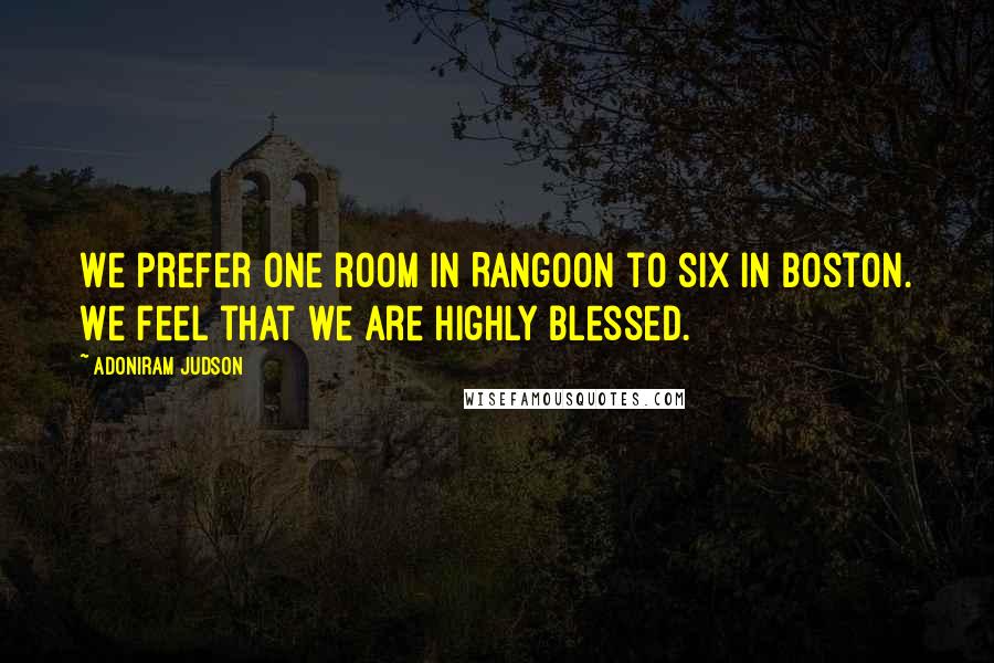 Adoniram Judson Quotes: We prefer one room in Rangoon to six in Boston. We feel that we are highly blessed.