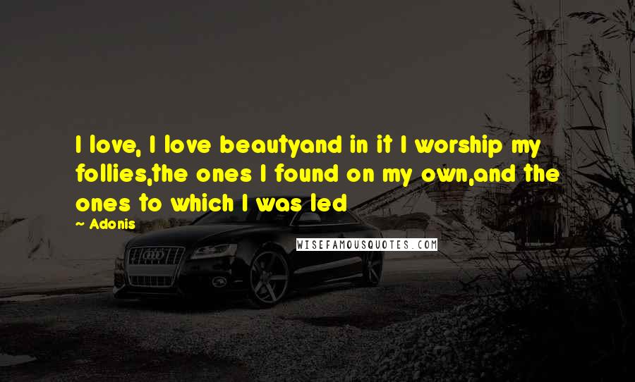 Adonis Quotes: I love, I love beautyand in it I worship my follies,the ones I found on my own,and the ones to which I was led