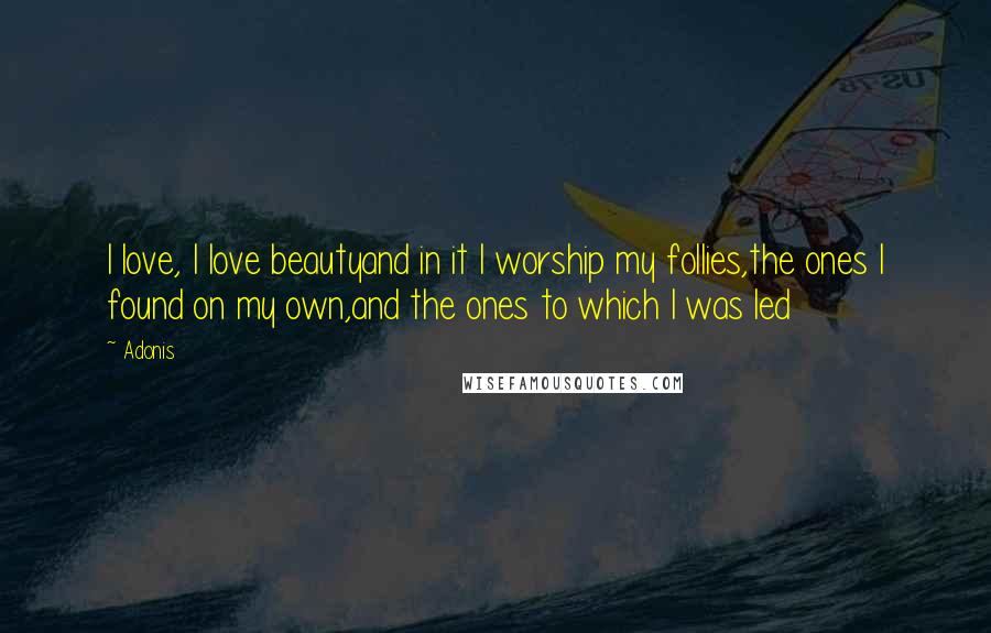 Adonis Quotes: I love, I love beautyand in it I worship my follies,the ones I found on my own,and the ones to which I was led