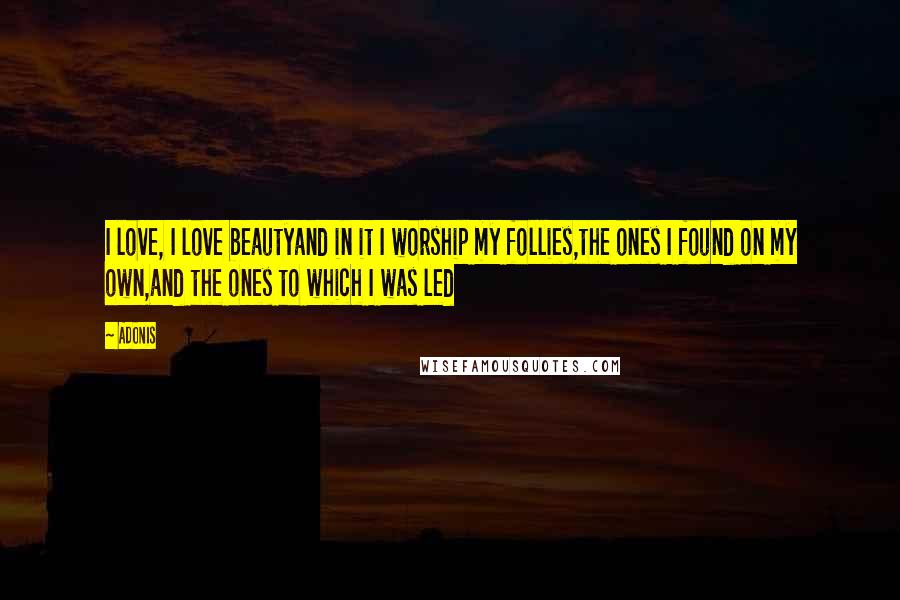 Adonis Quotes: I love, I love beautyand in it I worship my follies,the ones I found on my own,and the ones to which I was led