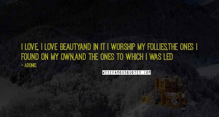 Adonis Quotes: I love, I love beautyand in it I worship my follies,the ones I found on my own,and the ones to which I was led