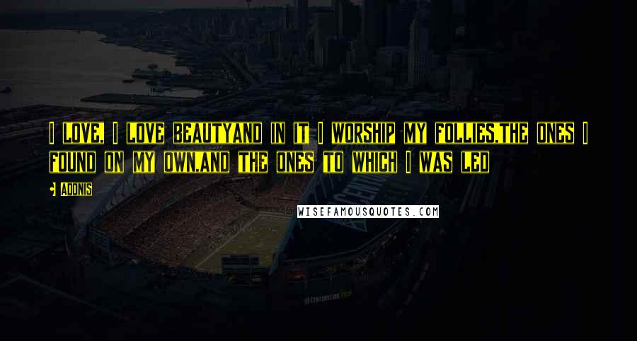 Adonis Quotes: I love, I love beautyand in it I worship my follies,the ones I found on my own,and the ones to which I was led