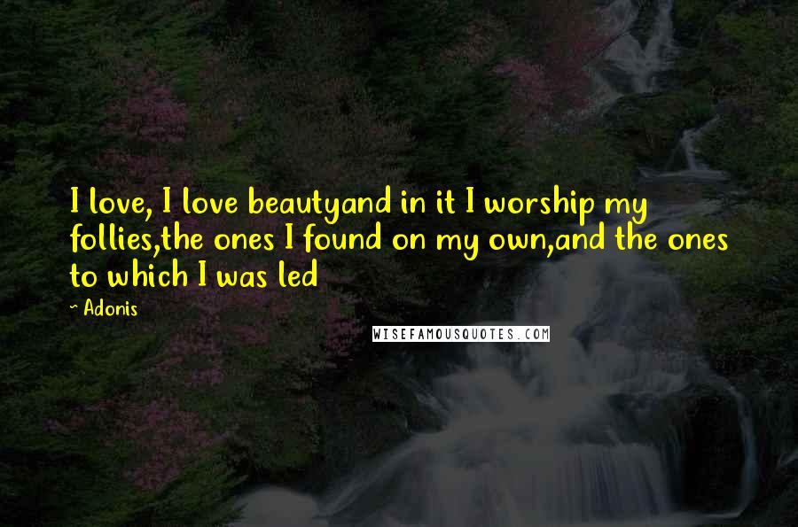 Adonis Quotes: I love, I love beautyand in it I worship my follies,the ones I found on my own,and the ones to which I was led