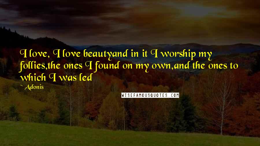 Adonis Quotes: I love, I love beautyand in it I worship my follies,the ones I found on my own,and the ones to which I was led