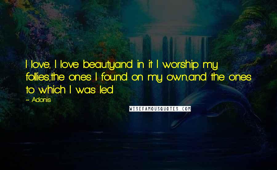 Adonis Quotes: I love, I love beautyand in it I worship my follies,the ones I found on my own,and the ones to which I was led