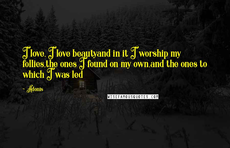 Adonis Quotes: I love, I love beautyand in it I worship my follies,the ones I found on my own,and the ones to which I was led