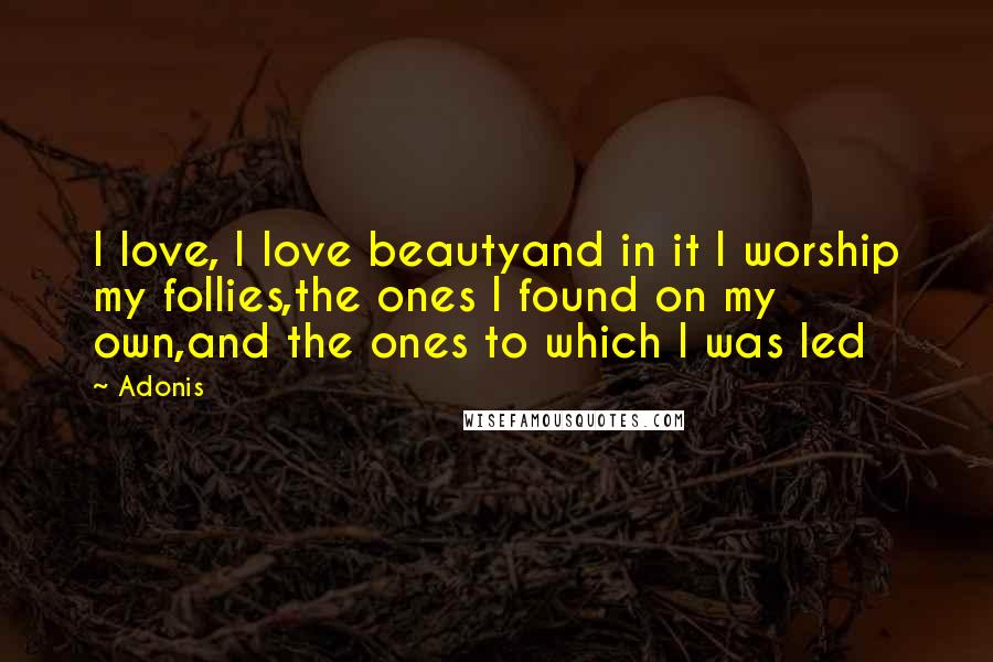 Adonis Quotes: I love, I love beautyand in it I worship my follies,the ones I found on my own,and the ones to which I was led