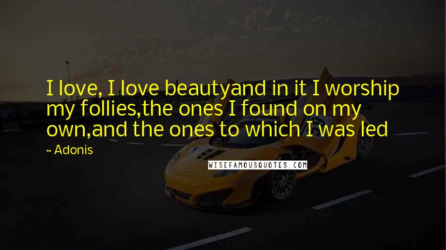 Adonis Quotes: I love, I love beautyand in it I worship my follies,the ones I found on my own,and the ones to which I was led