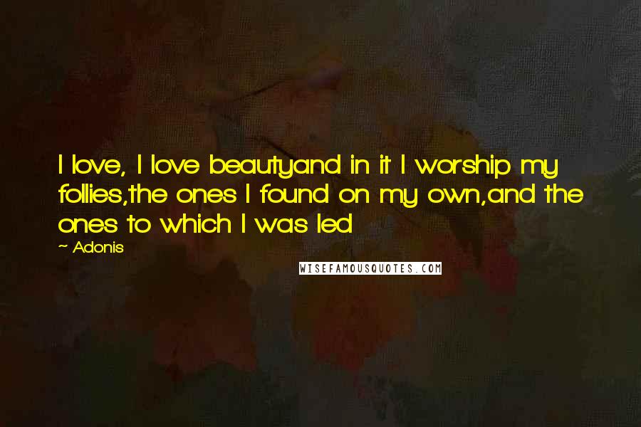 Adonis Quotes: I love, I love beautyand in it I worship my follies,the ones I found on my own,and the ones to which I was led