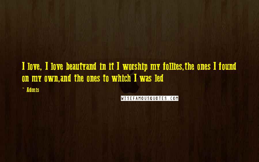 Adonis Quotes: I love, I love beautyand in it I worship my follies,the ones I found on my own,and the ones to which I was led